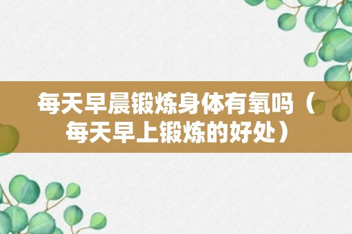 每天早晨锻炼身体有氧吗（每天早上锻炼的好处）