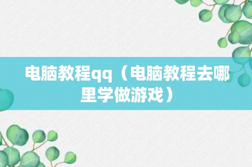 电脑教程qq（电脑教程去哪里学做游戏）