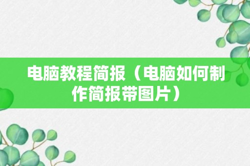 电脑教程简报（电脑如何制作简报带图片）