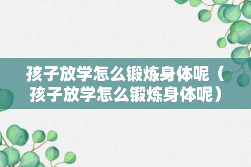 孩子放学怎么锻炼身体呢（孩子放学怎么锻炼身体呢）