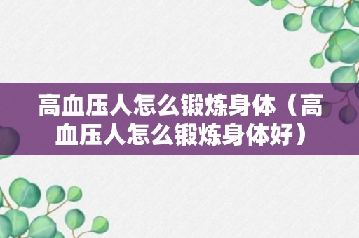 高血压人怎么锻炼身体（高血压人怎么锻炼身体好）