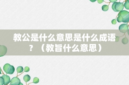 教公是什么意思是什么成语？（教旨什么意思）