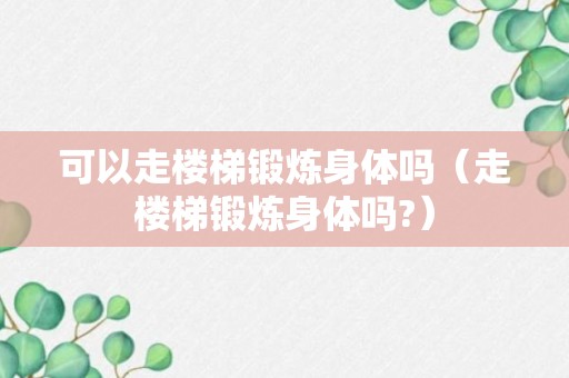 可以走楼梯锻炼身体吗（走楼梯锻炼身体吗?）