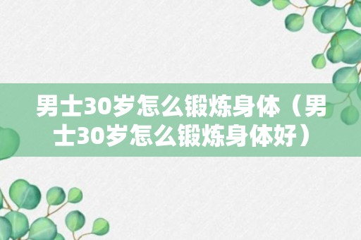 男士30岁怎么锻炼身体（男士30岁怎么锻炼身体好）