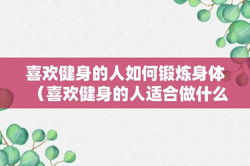 喜欢健身的人如何锻炼身体（喜欢健身的人适合做什么工作）