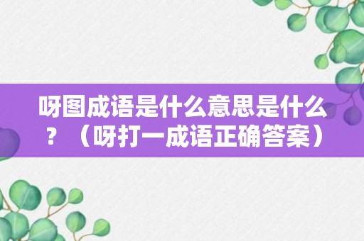 呀图成语是什么意思是什么？（呀打一成语正确答案）