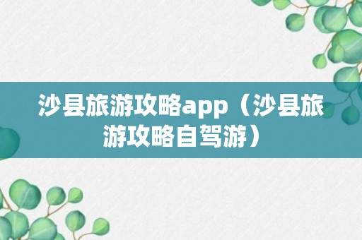 沙县旅游攻略app（沙县旅游攻略自驾游）