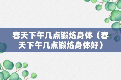 春天下午几点锻炼身体（春天下午几点锻炼身体好）