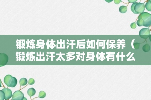 锻炼身体出汗后如何保养（锻炼出汗太多对身体有什么影响）