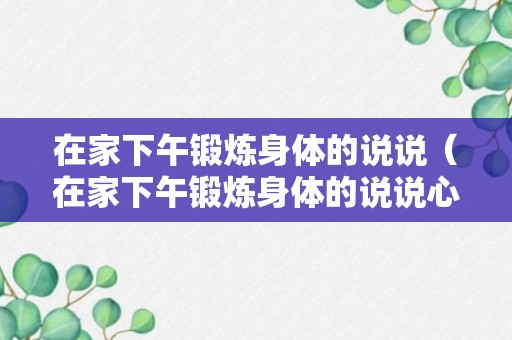 在家下午锻炼身体的说说（在家下午锻炼身体的说说心情）