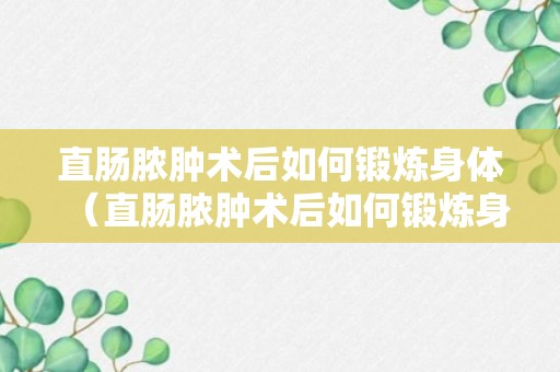 直肠脓肿术后如何锻炼身体（直肠脓肿术后如何锻炼身体视频）