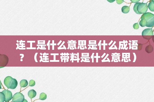 连工是什么意思是什么成语？（连工带料是什么意思）