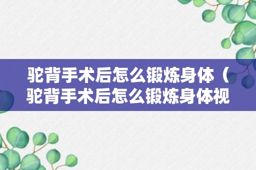 驼背手术后怎么锻炼身体（驼背手术后怎么锻炼身体视频）