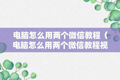 电脑怎么用两个微信教程（电脑怎么用两个微信教程视频）