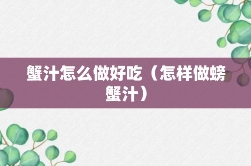 蟹汁怎么做好吃（怎样做螃蟹汁）