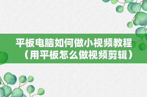 平板电脑如何做小视频教程（用平板怎么做视频剪辑）