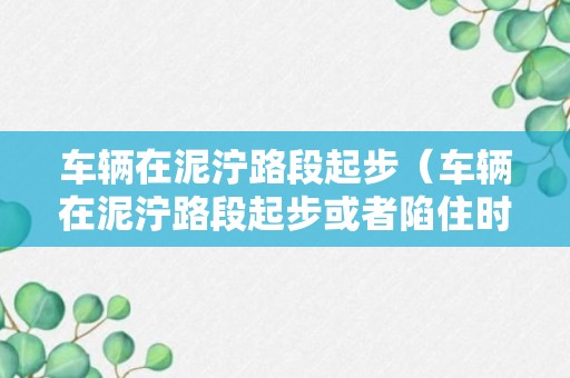 车辆在泥泞路段起步（车辆在泥泞路段起步或者陷住时切忌选择）