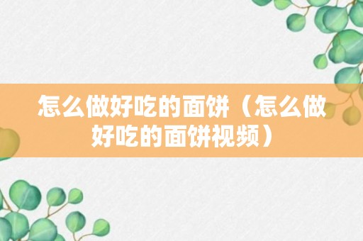 怎么做好吃的面饼（怎么做好吃的面饼视频）