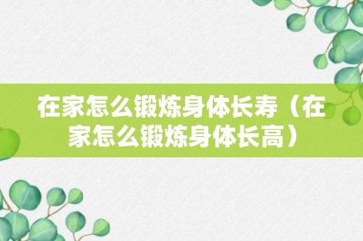 在家怎么锻炼身体长寿（在家怎么锻炼身体长高）