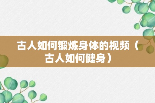 古人如何锻炼身体的视频（古人如何健身）