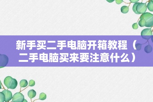 新手买二手电脑开箱教程（二手电脑买来要注意什么）