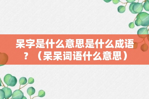 呆字是什么意思是什么成语？（呆呆词语什么意思）