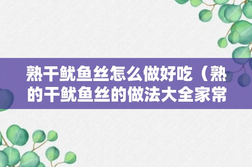 熟干鱿鱼丝怎么做好吃（熟的干鱿鱼丝的做法大全家常）