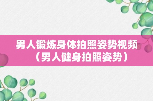 男人锻炼身体拍照姿势视频（男人健身拍照姿势）