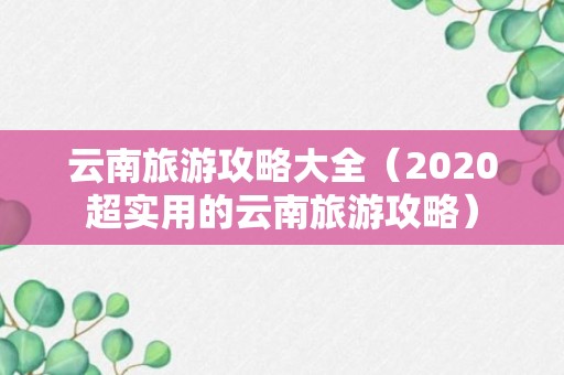 云南旅游攻略大全（2020超实用的云南旅游攻略）