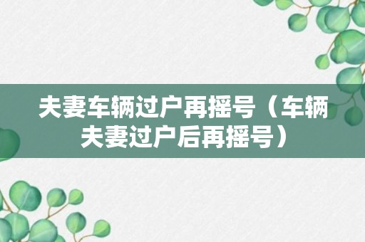 夫妻车辆过户再摇号（车辆夫妻过户后再摇号）