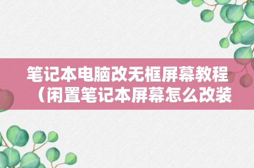 笔记本电脑改无框屏幕教程（闲置笔记本屏幕怎么改装成显示器）