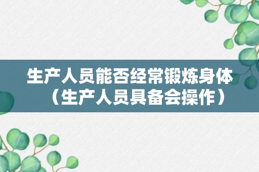 生产人员能否经常锻炼身体（生产人员具备会操作）