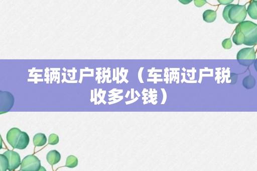 车辆过户税收（车辆过户税收多少钱）