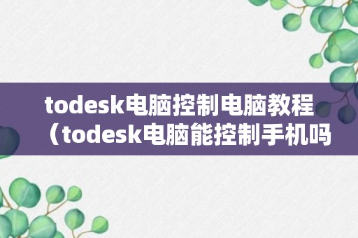 todesk电脑控制电脑教程（todesk电脑能控制手机吗）