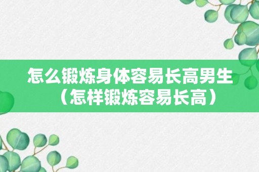 怎么锻炼身体容易长高男生（怎样锻炼容易长高）