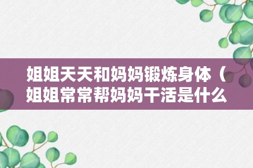 姐姐天天和妈妈锻炼身体（姐姐常常帮妈妈干活是什么标点）