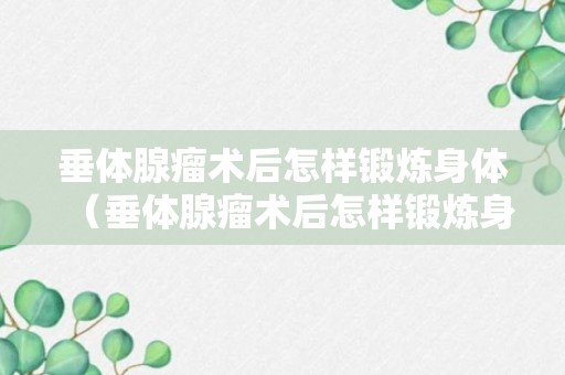 垂体腺瘤术后怎样锻炼身体（垂体腺瘤术后怎样锻炼身体最好）