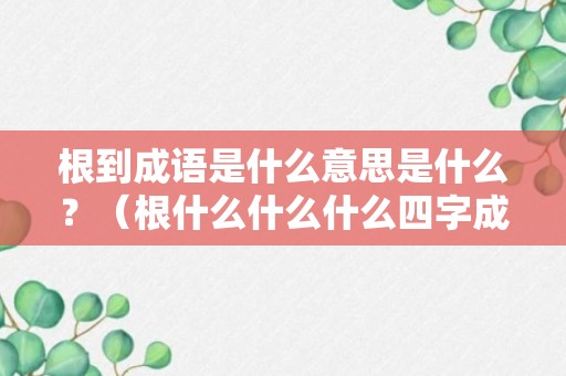 根到成语是什么意思是什么？（根什么什么什么四字成语）