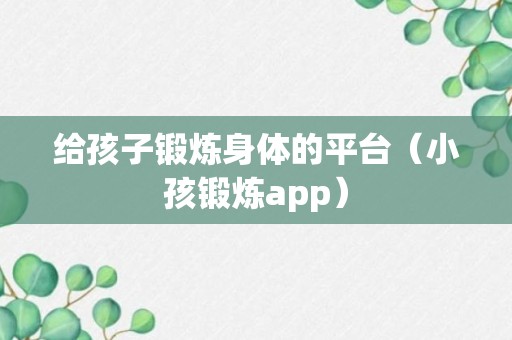 给孩子锻炼身体的平台（小孩锻炼app）