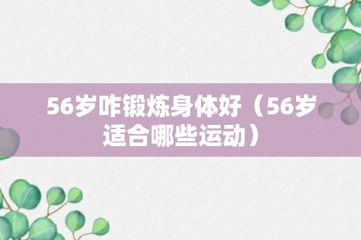 56岁咋锻炼身体好（56岁适合哪些运动）