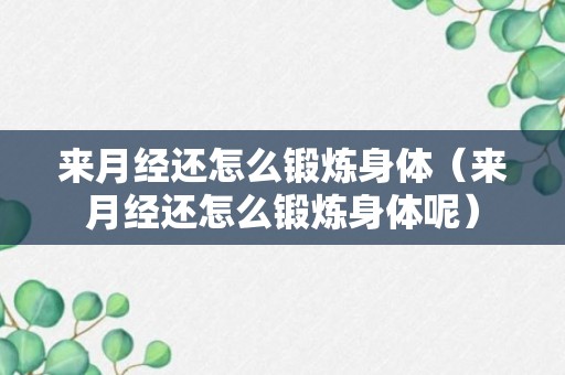 来月经还怎么锻炼身体（来月经还怎么锻炼身体呢）