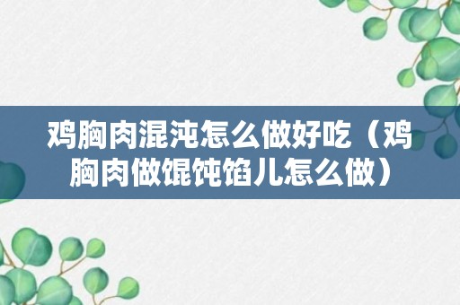 鸡胸肉混沌怎么做好吃（鸡胸肉做馄饨馅儿怎么做）