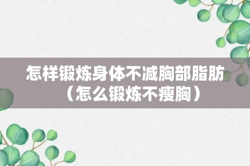 怎样锻炼身体不减胸部脂肪（怎么锻炼不瘦胸）