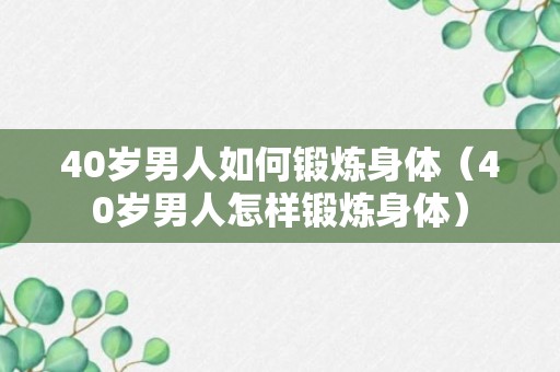 40岁男人如何锻炼身体（40岁男人怎样锻炼身体）