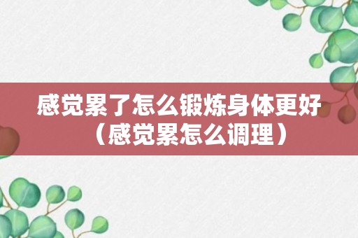 感觉累了怎么锻炼身体更好（感觉累怎么调理）