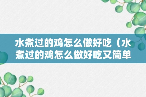 水煮过的鸡怎么做好吃（水煮过的鸡怎么做好吃又简单）