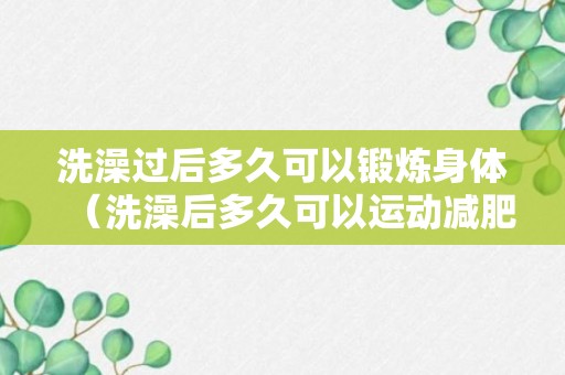 洗澡过后多久可以锻炼身体（洗澡后多久可以运动减肥）