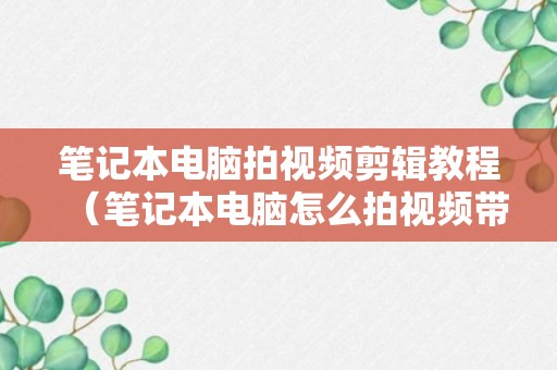 笔记本电脑拍视频剪辑教程（笔记本电脑怎么拍视频带声音）