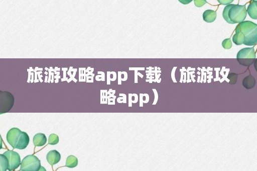 旅游攻略app下载（旅游攻略app）