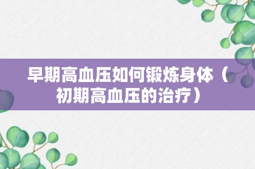 早期高血压如何锻炼身体（初期高血压的治疗）